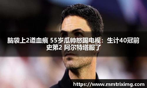 脑袋上2道血痕 55岁瓜帅怒踢电视：生计40冠前史第2 阿尔特塔服了